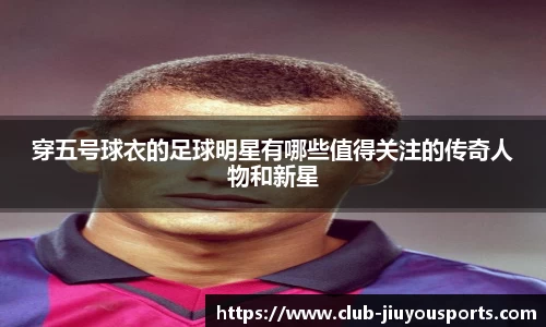 穿五号球衣的足球明星有哪些值得关注的传奇人物和新星