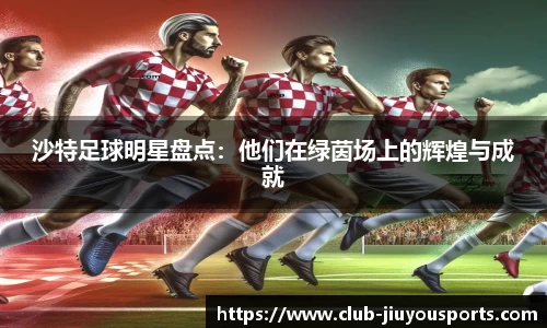 沙特足球明星盘点：他们在绿茵场上的辉煌与成就