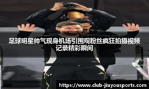 足球明星帅气现身机场引围观粉丝疯狂拍摄视频记录精彩瞬间